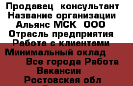 Продавец -консультант › Название организации ­ Альянс-МСК, ООО › Отрасль предприятия ­ Работа с клиентами › Минимальный оклад ­ 27 000 - Все города Работа » Вакансии   . Ростовская обл.,Донецк г.